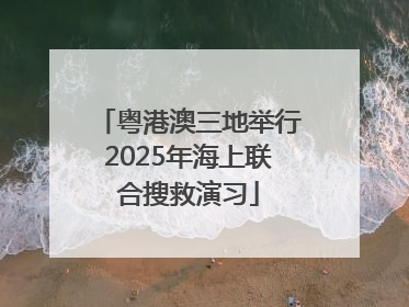 粤港澳三地举行2025年海上联合搜救演习